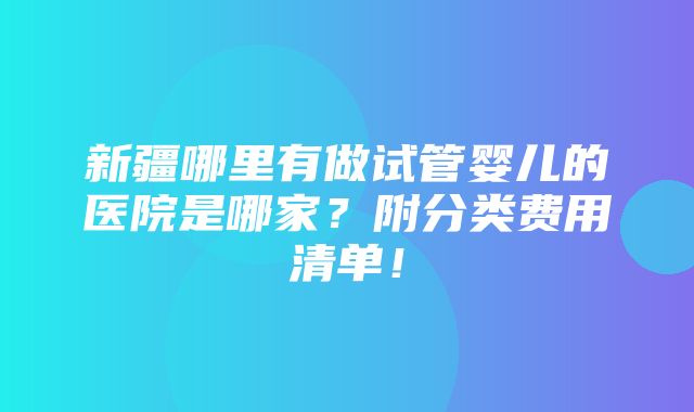 新疆哪里有做试管婴儿的医院是哪家？附分类费用清单！