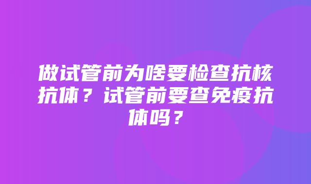 做试管前为啥要检查抗核抗体？试管前要查免疫抗体吗？