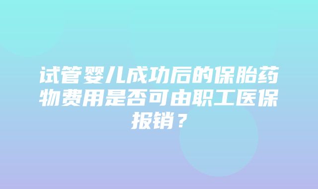 试管婴儿成功后的保胎药物费用是否可由职工医保报销？