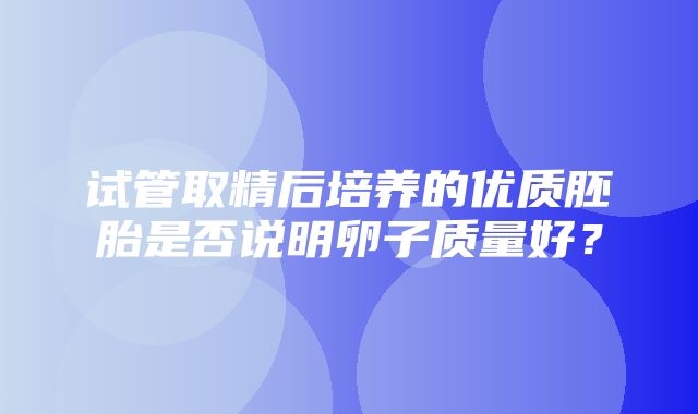 试管取精后培养的优质胚胎是否说明卵子质量好？