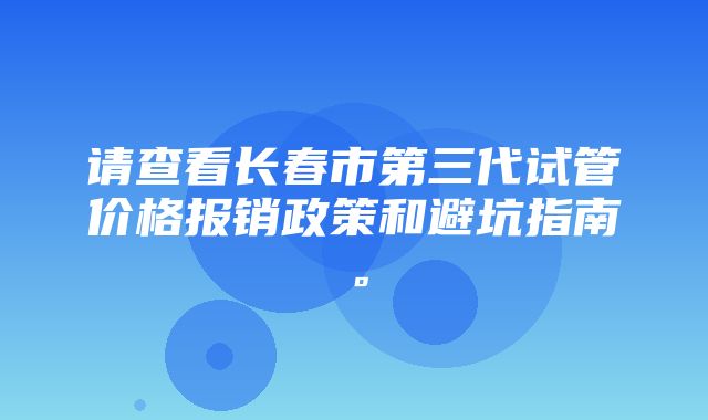 请查看长春市第三代试管价格报销政策和避坑指南。