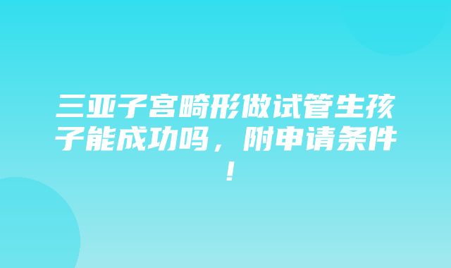 三亚子宫畸形做试管生孩子能成功吗，附申请条件！