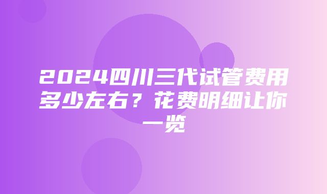 2024四川三代试管费用多少左右？花费明细让你一览