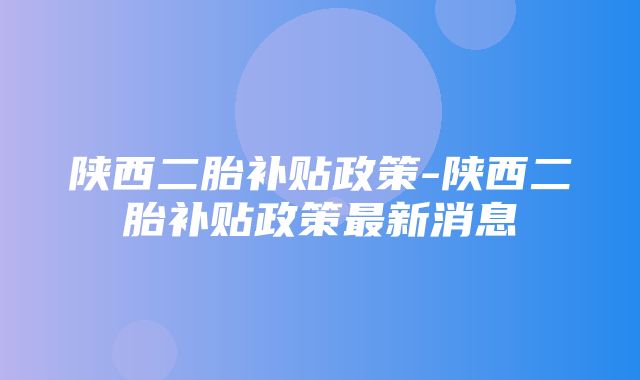 陕西二胎补贴政策-陕西二胎补贴政策最新消息