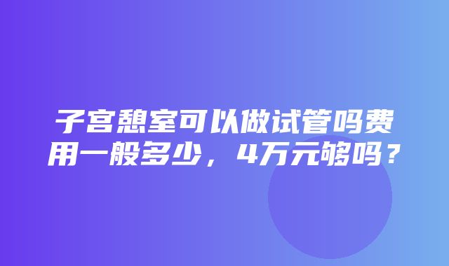 子宫憩室可以做试管吗费用一般多少，4万元够吗？