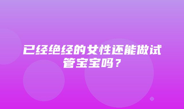 已经绝经的女性还能做试管宝宝吗？