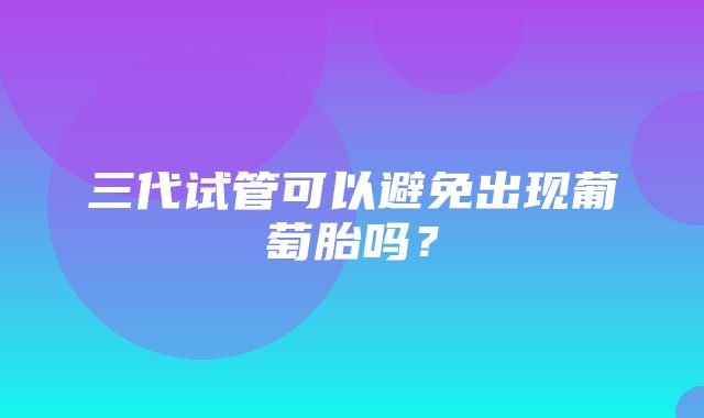 三代试管可以避免出现葡萄胎吗？