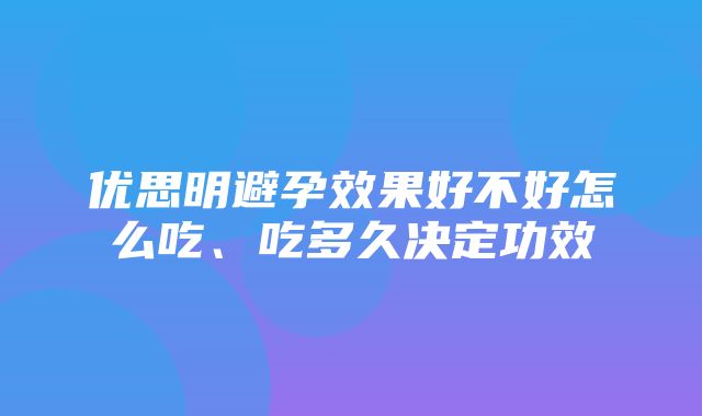 优思明避孕效果好不好怎么吃、吃多久决定功效