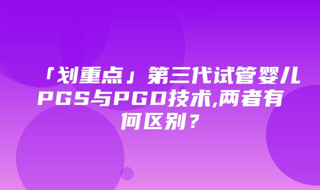 「划重点」第三代试管婴儿PGS与PGD技术,两者有何区别？