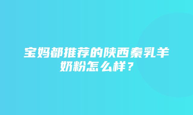 宝妈都推荐的陕西秦乳羊奶粉怎么样？