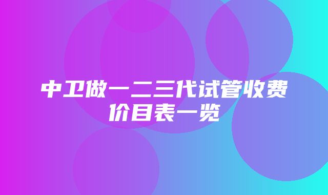 中卫做一二三代试管收费价目表一览