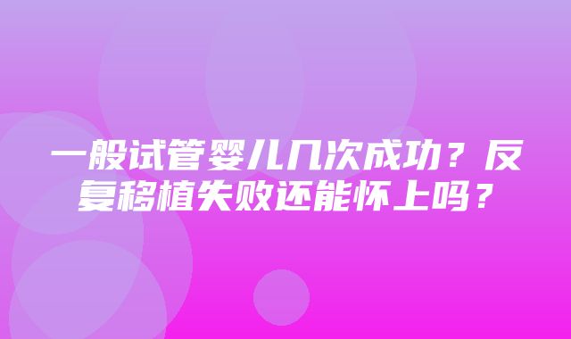 一般试管婴儿几次成功？反复移植失败还能怀上吗？