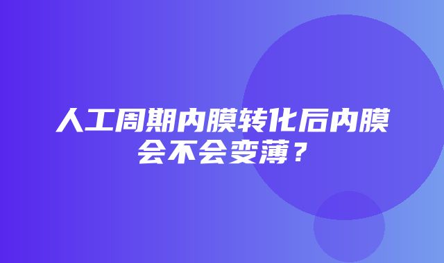 人工周期内膜转化后内膜会不会变薄？