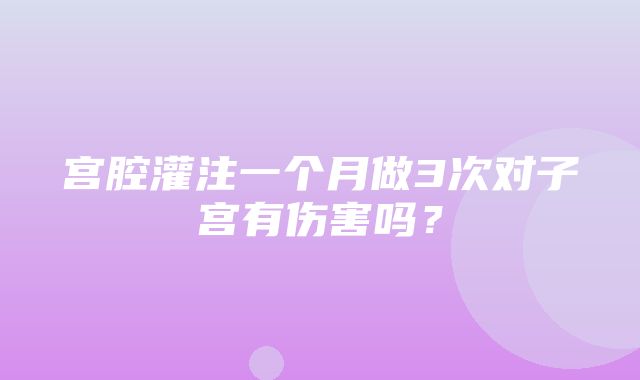 宫腔灌注一个月做3次对子宫有伤害吗？