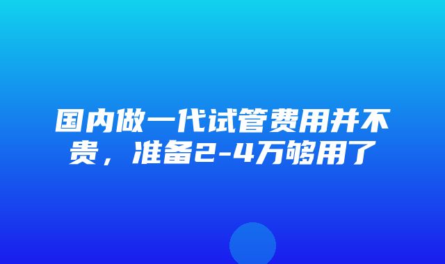 国内做一代试管费用并不贵，准备2-4万够用了