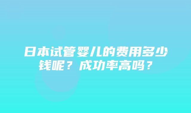 日本试管婴儿的费用多少钱呢？成功率高吗？