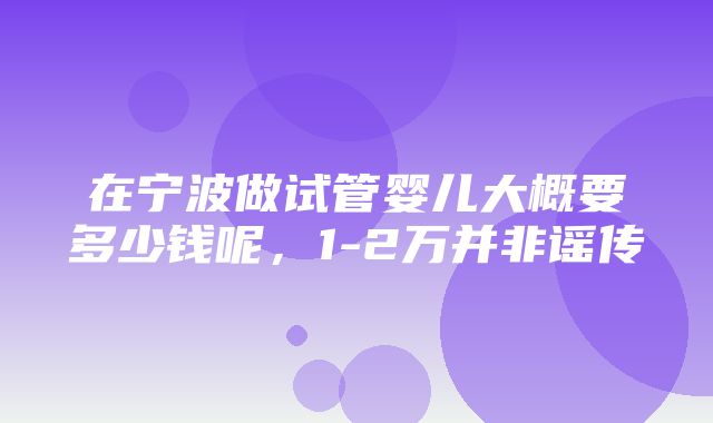 在宁波做试管婴儿大概要多少钱呢，1-2万并非谣传