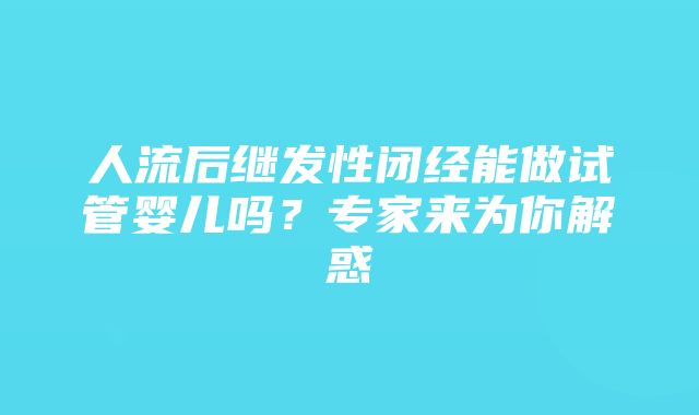 人流后继发性闭经能做试管婴儿吗？专家来为你解惑