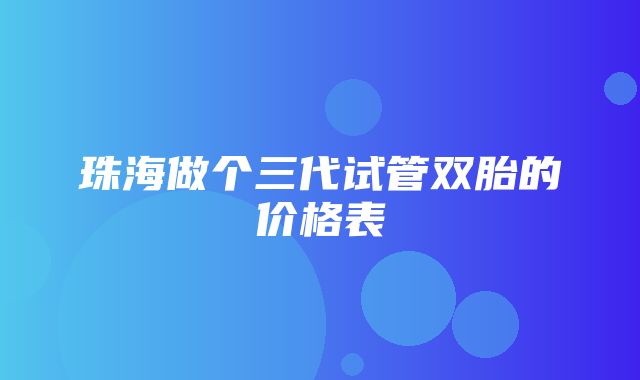 珠海做个三代试管双胎的价格表