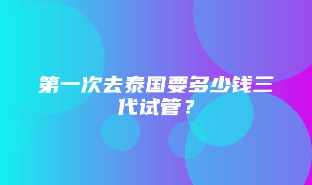 第一次去泰国要多少钱三代试管？