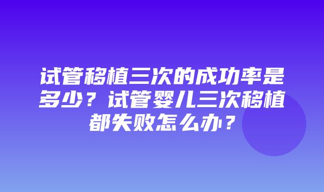 试管移植三次的成功率是多少？试管婴儿三次移植都失败怎么办？