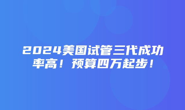 2024美国试管三代成功率高！预算四万起步！