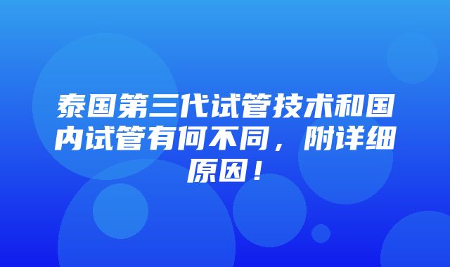 泰国第三代试管技术和国内试管有何不同，附详细原因！