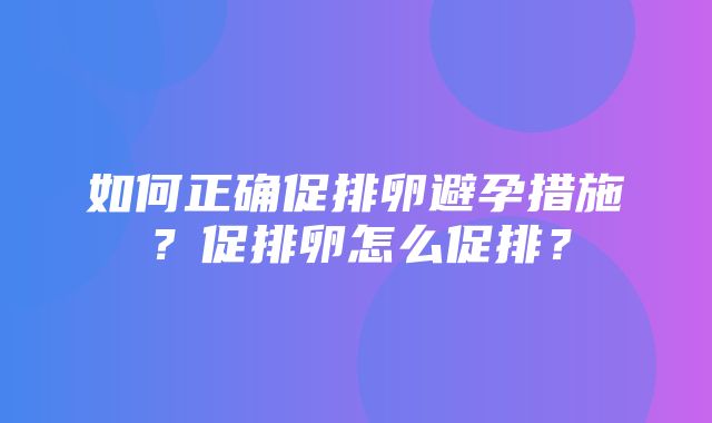 如何正确促排卵避孕措施？促排卵怎么促排？