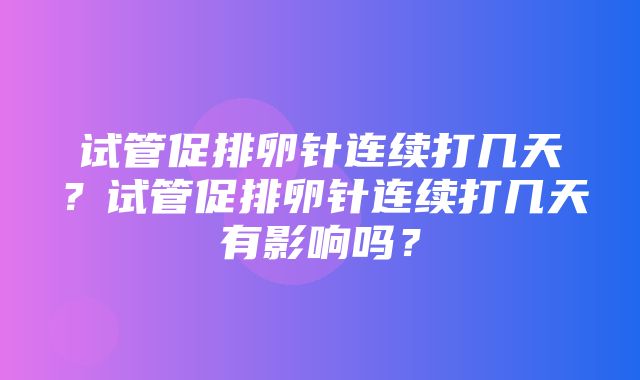 试管促排卵针连续打几天？试管促排卵针连续打几天有影响吗？