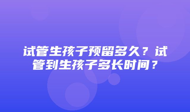 试管生孩子预留多久？试管到生孩子多长时间？