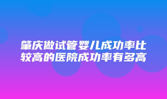 肇庆做试管婴儿成功率比较高的医院成功率有多高