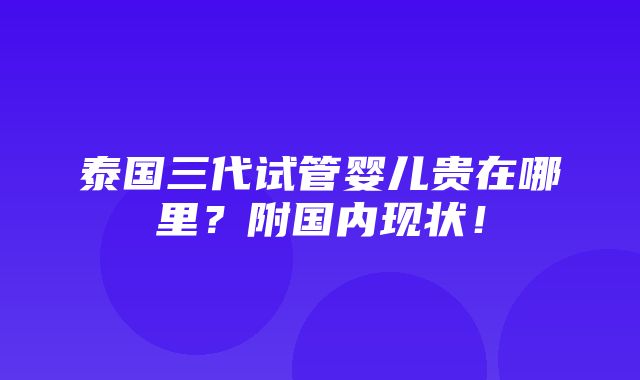 泰国三代试管婴儿贵在哪里？附国内现状！