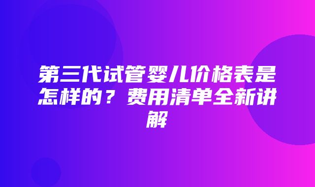 第三代试管婴儿价格表是怎样的？费用清单全新讲解