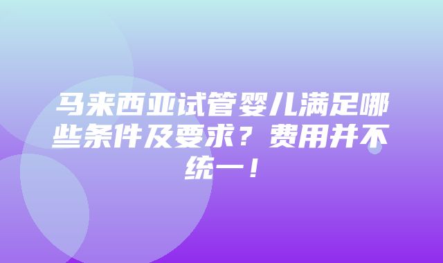 马来西亚试管婴儿满足哪些条件及要求？费用并不统一！