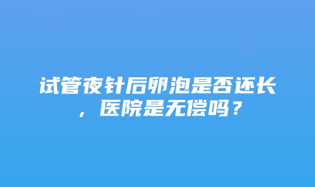 试管夜针后卵泡是否还长，医院是无偿吗？