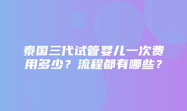 泰国三代试管婴儿一次费用多少？流程都有哪些？