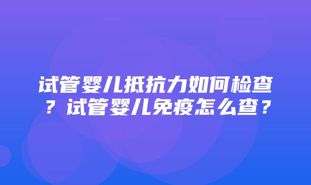 试管婴儿抵抗力如何检查？试管婴儿免疫怎么查？