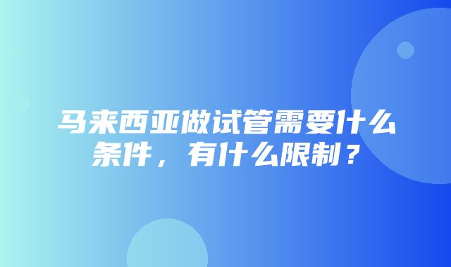 马来西亚做试管需要什么条件，有什么限制？