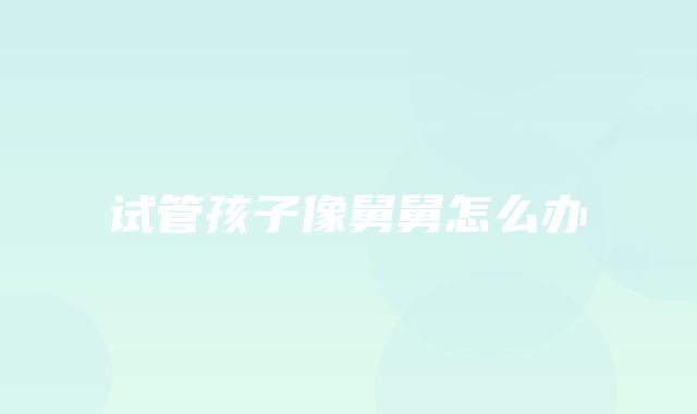 试管孩子像舅舅怎么办