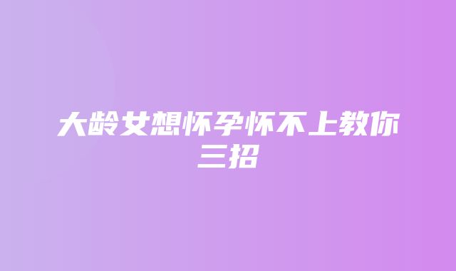 大龄女想怀孕怀不上教你三招