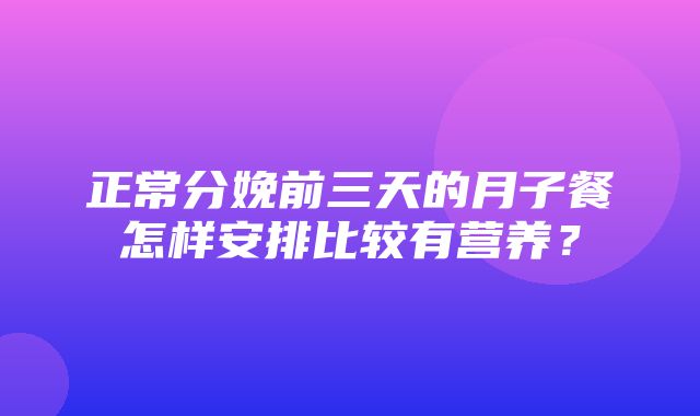 正常分娩前三天的月子餐怎样安排比较有营养？