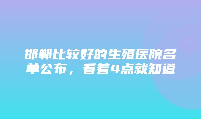 邯郸比较好的生殖医院名单公布，看着4点就知道