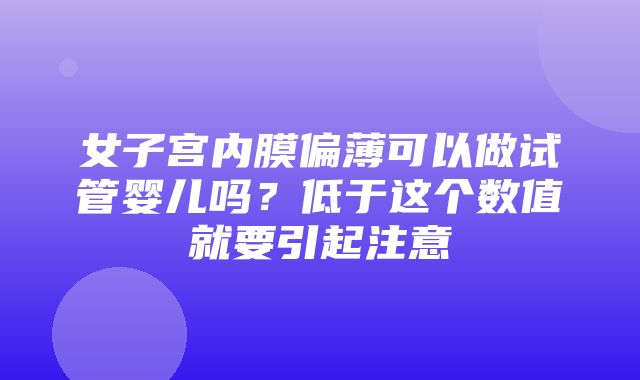 女子宫内膜偏薄可以做试管婴儿吗？低于这个数值就要引起注意