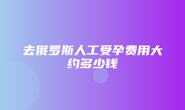 去俄罗斯人工受孕费用大约多少钱