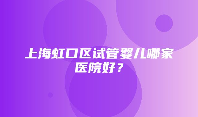 上海虹口区试管婴儿哪家医院好？