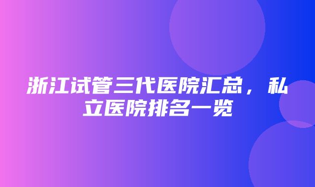 浙江试管三代医院汇总，私立医院排名一览