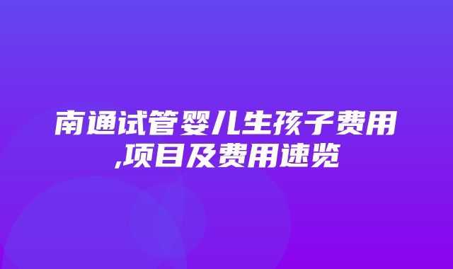 南通试管婴儿生孩子费用,项目及费用速览