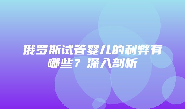 俄罗斯试管婴儿的利弊有哪些？深入剖析