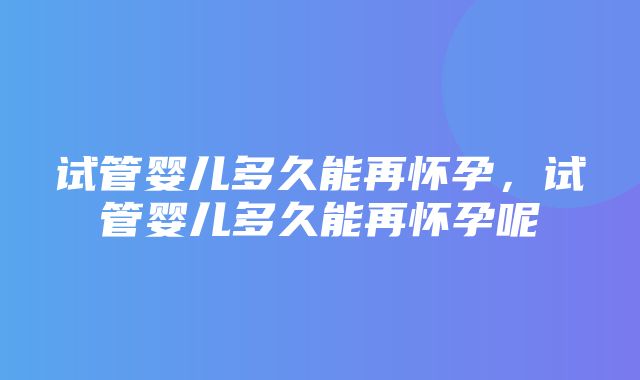 试管婴儿多久能再怀孕，试管婴儿多久能再怀孕呢