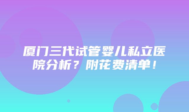 厦门三代试管婴儿私立医院分析？附花费清单！